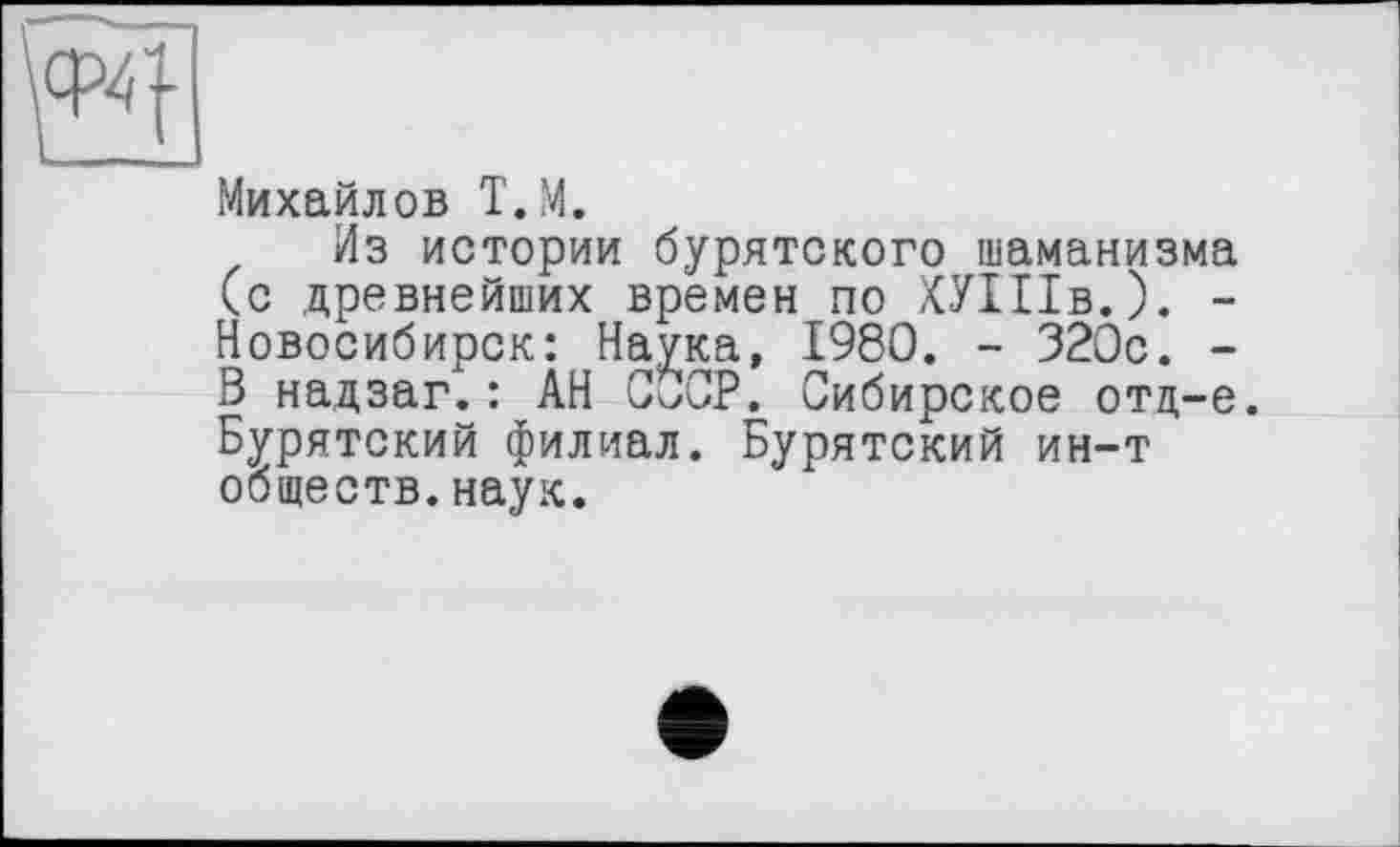 ﻿Михайлов Т.М.
Из истории бурятского шаманизма (с древнейших времен по ХУШв.). -Новосибирск: Наука, 1980. - 320с. -В надзаг.: АН СССР. Сибирское отд-е. Бурятский филиал. Бурятский ин-т обществ.наук.